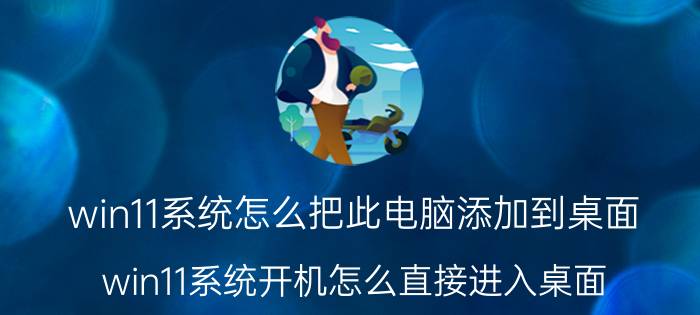 win11系统怎么把此电脑添加到桌面 win11系统开机怎么直接进入桌面？